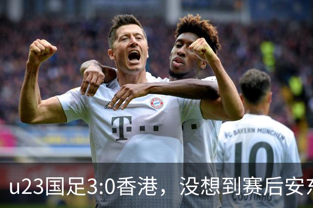 u23国足3:0香港，没想到赛后安东尼奥这样说，亚运要拿牌